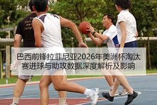 巴西前锋拉菲尼亚2026年美洲杯淘汰赛进球与助攻数据深度解析及影响