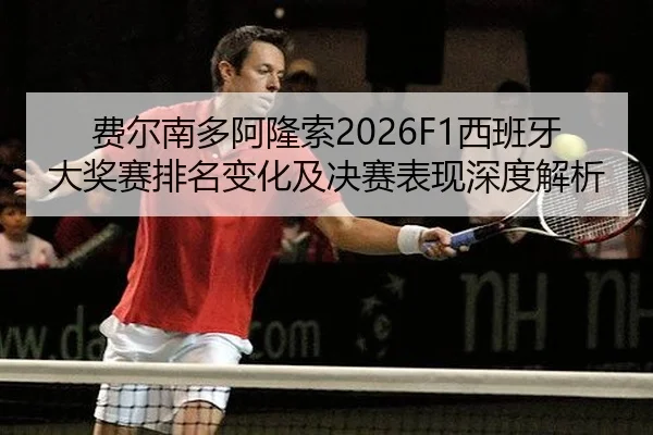 费尔南多阿隆索2026F1西班牙大奖赛排名变化及决赛表现深度解析