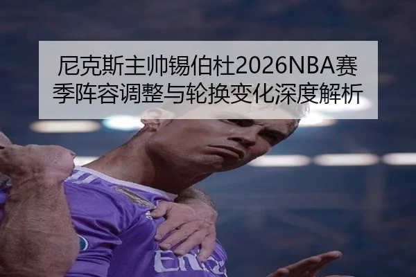 尼克斯主帅锡伯杜2026NBA赛季阵容调整与轮换变化深度解析