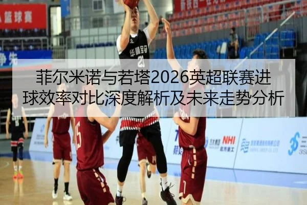 菲尔米诺与若塔2026英超联赛进球效率对比深度解析及未来走势分析