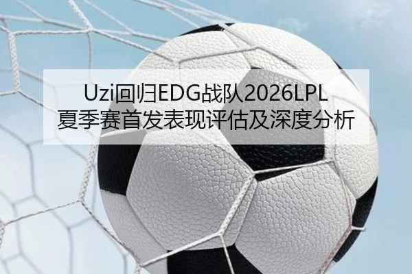 Uzi回归EDG战队2026LPL夏季赛首发表现评估及深度分析