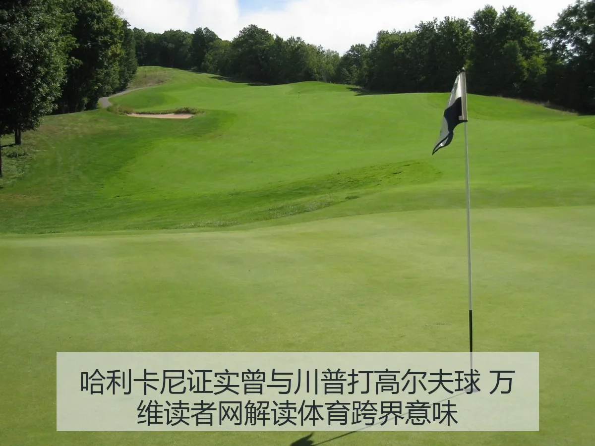 哈利卡尼证实曾与川普打高尔夫球 万维读者网解读体育跨界意味